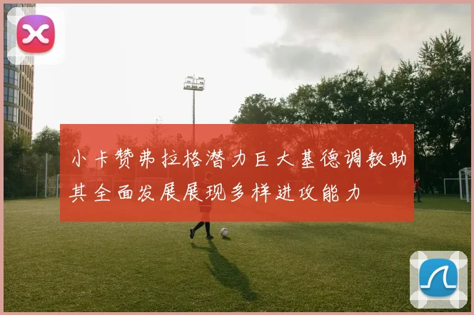 小卡赞弗拉格潜力巨大基德调教助其全面发展展现多样进攻能力
