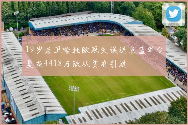 19岁后卫哈托欧冠失误送点蓝军今夏花4418万欧从贾府引进