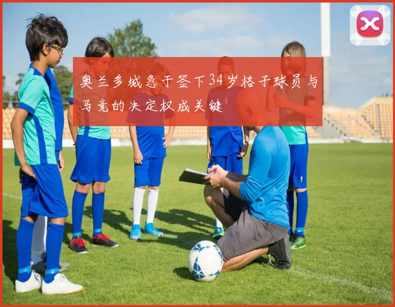 奥兰多城急于签下34岁格子球员与马竞的决定权成关键