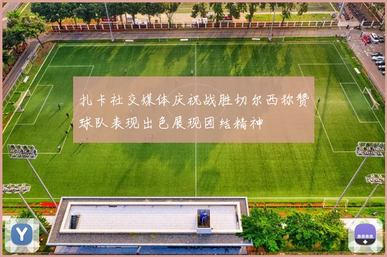 扎卡社交媒体庆祝战胜切尔西称赞球队表现出色展现团结精神