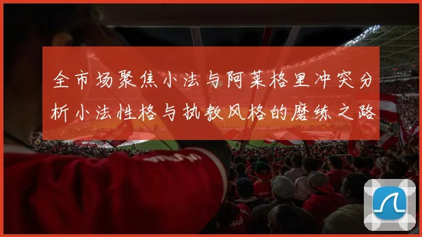 全市场聚焦小法与阿莱格里冲突分析小法性格与执教风格的磨练之路