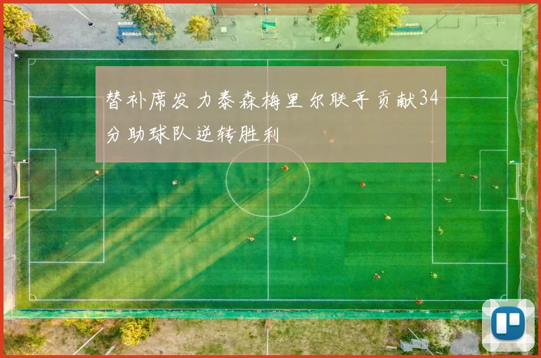 替补席发力泰森梅里尔联手贡献34分助球队逆转胜利