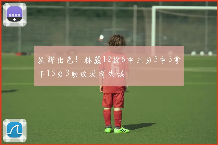 发挥出色！林葳12投6中三分5中3拿下15分3助攻没有失误