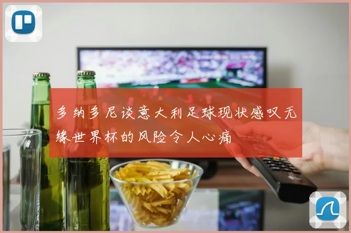 多纳多尼谈意大利足球现状感叹无缘世界杯的风险令人心痛
