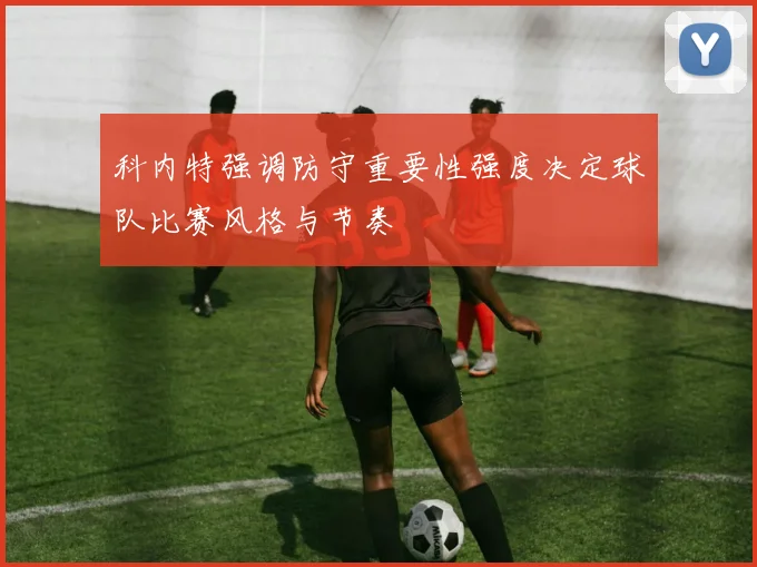 科内特强调防守重要性强度决定球队比赛风格与节奏