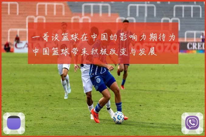 一哥谈篮球在中国的影响力期待为中国篮球带来积极改变与发展