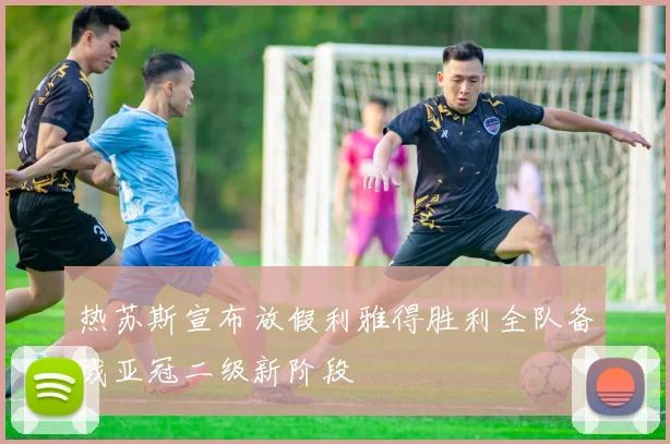 热苏斯宣布放假利雅得胜利全队备战亚冠二级新阶段