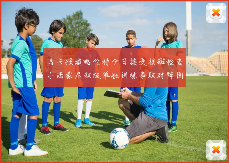 马卡报道略伦特今日接受核磁检查小西蒙尼积极单独训练争取对阵国米出场