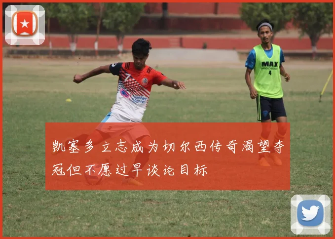 凯塞多立志成为切尔西传奇渴望夺冠但不愿过早谈论目标