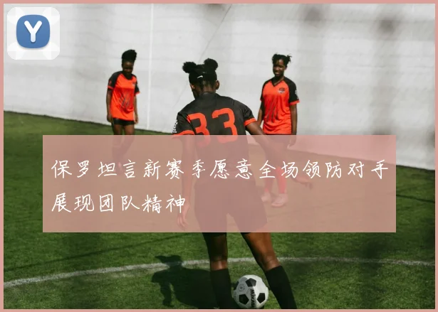 保罗坦言新赛季愿意全场领防对手展现团队精神