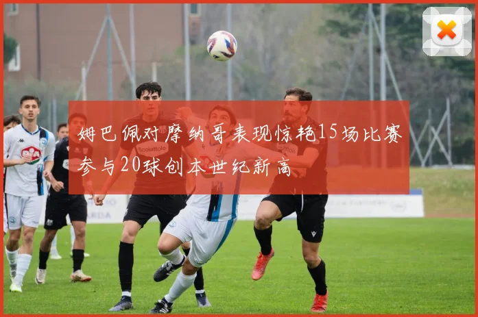 姆巴佩对摩纳哥表现惊艳15场比赛参与20球创本世纪新高