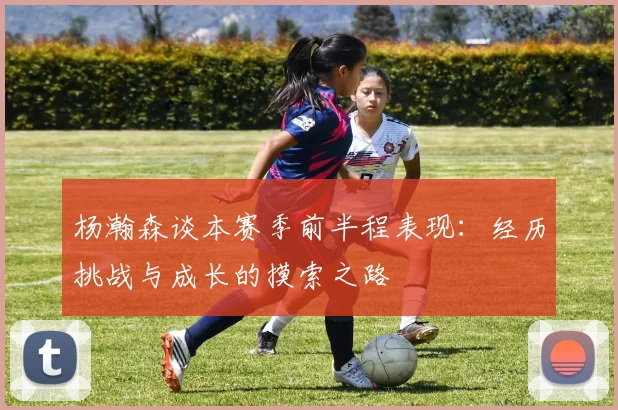 杨瀚森谈本赛季前半程表现：经历挑战与成长的摸索之路