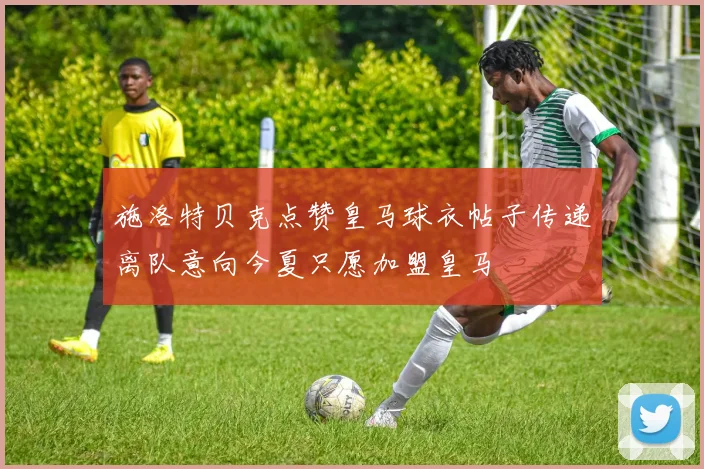 施洛特贝克点赞皇马球衣帖子传递离队意向今夏只愿加盟皇马