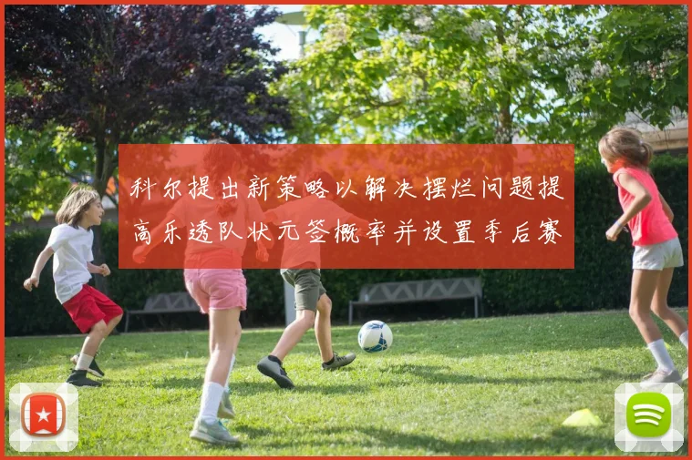 科尔提出新策略以解决摆烂问题提高乐透队状元签概率并设置季后赛奖励
