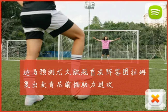 迪马预测尤文欧冠首发阵容图拉姆复出麦肯尼前插助力进攻