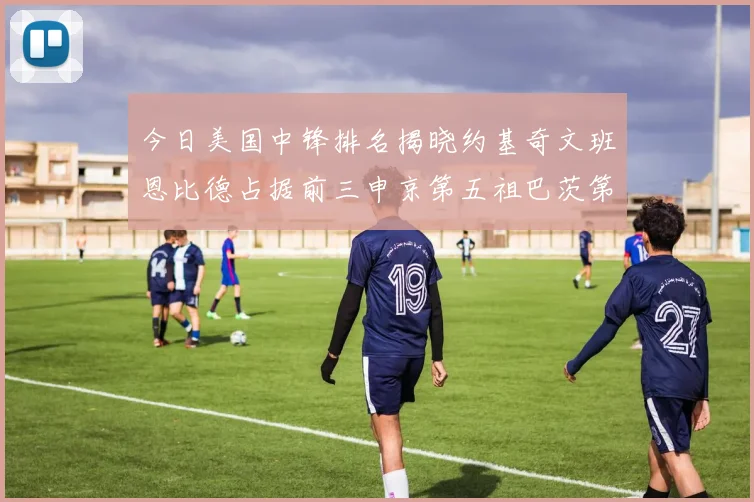 今日美国中锋排名揭晓约基奇文班恩比德占据前三申京第五祖巴茨第九