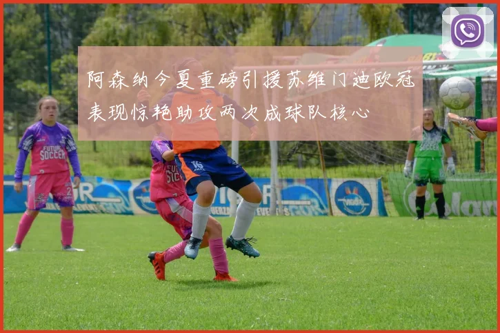 阿森纳今夏重磅引援苏维门迪欧冠表现惊艳助攻两次成球队核心