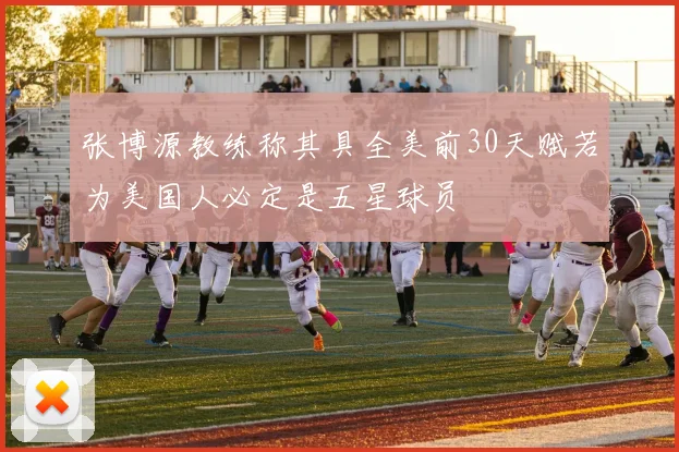 张博源教练称其具全美前30天赋若为美国人必定是五星球员