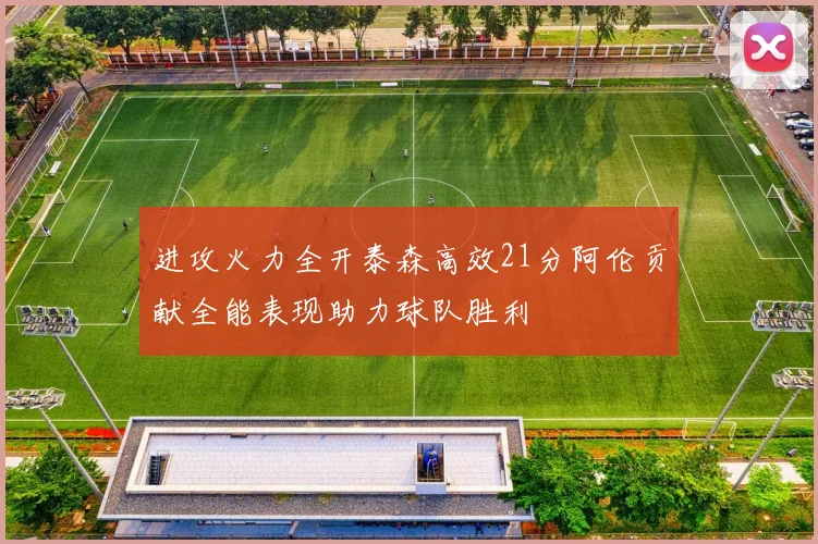 进攻火力全开泰森高效21分阿伦贡献全能表现助力球队胜利