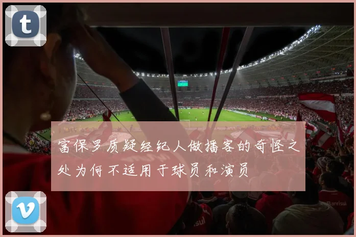 富保罗质疑经纪人做播客的奇怪之处为何不适用于球员和演员