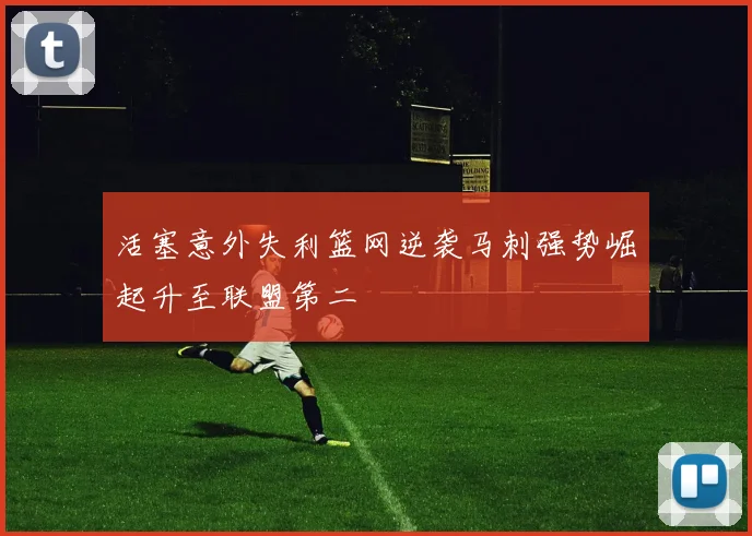 活塞意外失利篮网逆袭马刺强势崛起升至联盟第二