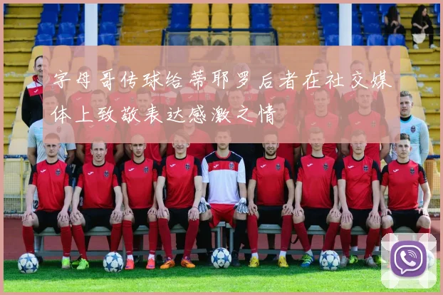 字母哥传球给蒂耶罗后者在社交媒体上致敬表达感激之情