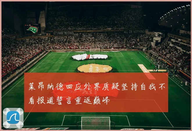 莱昂纳德回应外界质疑坚持自我不看报道誓言重返巅峰