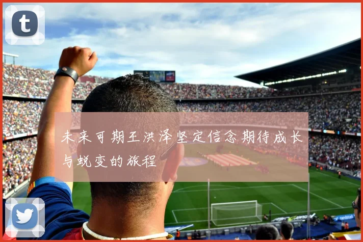 未来可期王洪泽坚定信念期待成长与蜕变的旅程