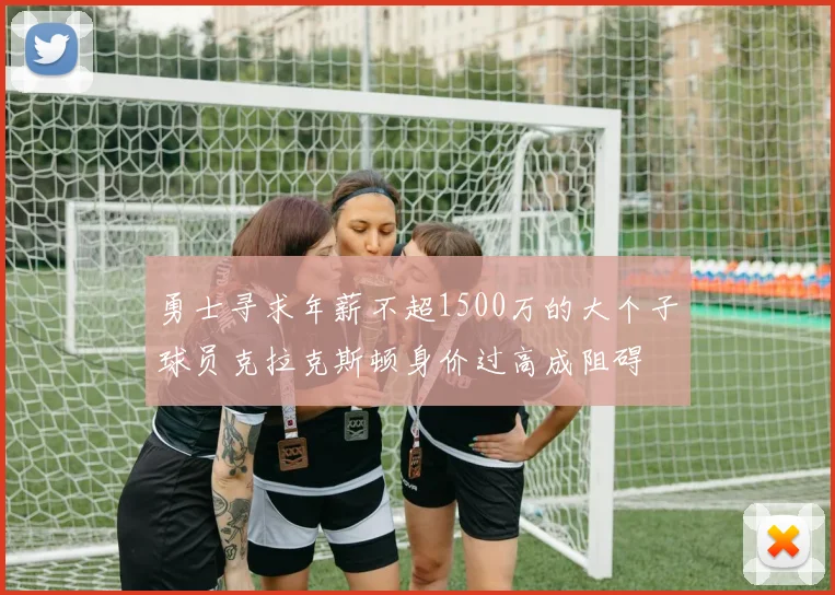 勇士寻求年薪不超1500万的大个子球员克拉克斯顿身价过高成阻碍